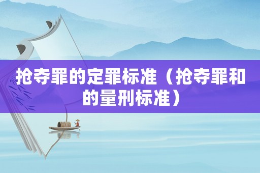 搶奪罪的定罪標準（搶奪罪和的量刑標準）