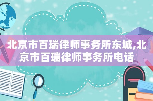北京市百瑞律師事務所東城,北京市百瑞律師事務所電話