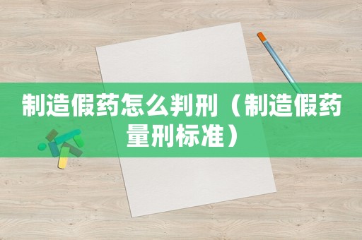 制造假藥怎么判刑（制造假藥量刑標(biāo)準(zhǔn)）