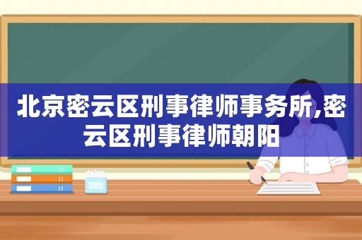 北京密云區刑事律師事務所,密云區刑事律師朝陽