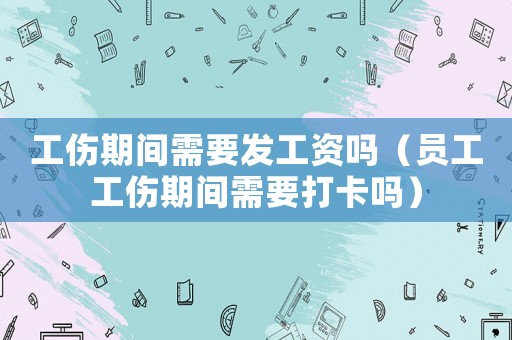 工傷期間需要發工資嗎（員工工傷期間需要打卡嗎）