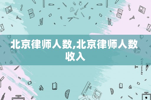 北京律師人數,北京律師人數 收入