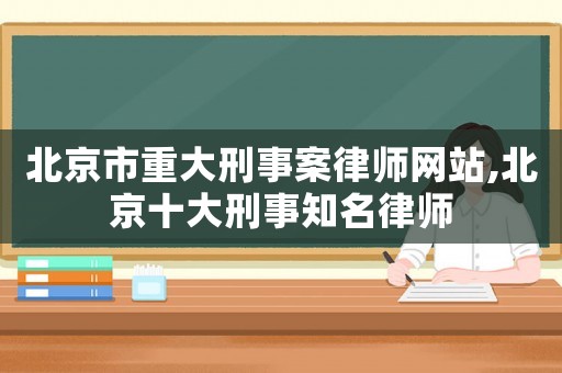 北京市重大刑事案律師網(wǎng)站,北京十大刑事知名律師