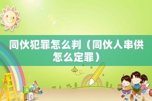 同伙犯罪怎么判（同伙人串供怎么定罪）