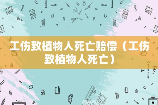 工傷致植物人死亡賠償（工傷致植物人死亡）