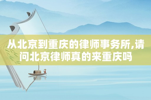 從北京到重慶的律師事務所,請問北京律師真的來重慶嗎
