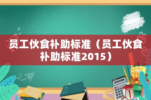 員工伙食補(bǔ)助標(biāo)準(zhǔn)（員工伙食補(bǔ)助標(biāo)準(zhǔn)2015）