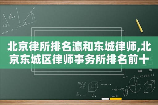 北京律所排名瀛和東城律師,北京東城區律師事務所排名前十名