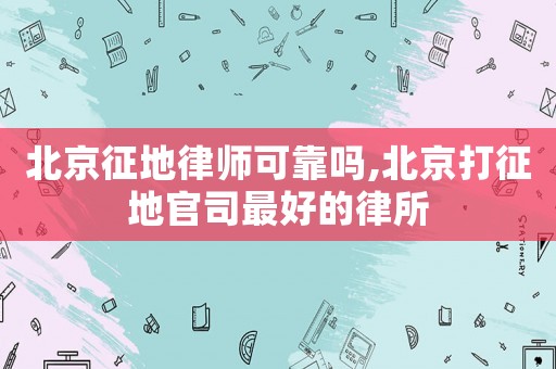 北京征地律師可靠嗎,北京打征地官司最好的律所