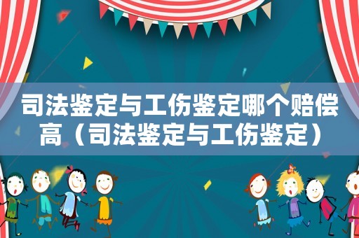 司法鑒定與工傷鑒定哪個賠償高（司法鑒定與工傷鑒定）