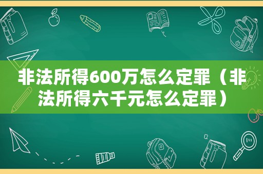 非法所得600萬怎么定罪（非法所得六千元怎么定罪）