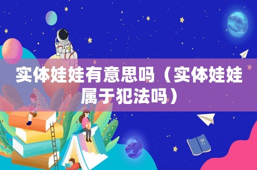 實體娃娃有意思嗎（實體娃娃屬于犯法嗎）
