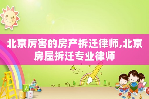 北京厲害的房產拆遷律師,北京房屋拆遷專業律師