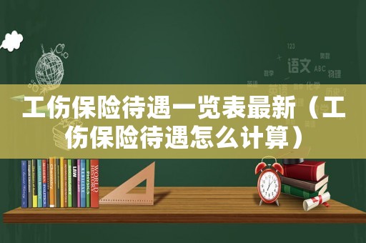 工傷保險(xiǎn)待遇一覽表最新（工傷保險(xiǎn)待遇怎么計(jì)算）