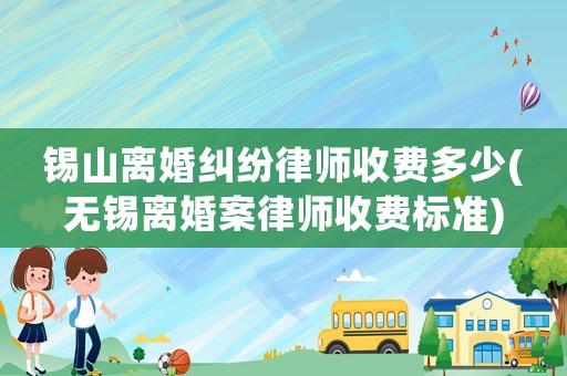 錫山離婚糾紛律師收費多少(無錫離婚案律師收費標準)