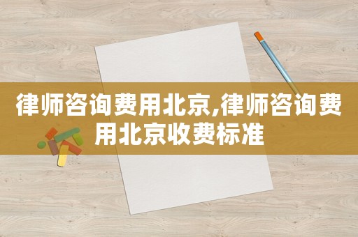 律師咨詢費用北京,律師咨詢費用北京收費標準