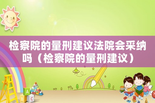 檢察院的量刑建議法院會采納嗎（檢察院的量刑建議）
