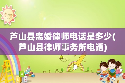 蘆山縣離婚律師電話是多少(蘆山縣律師事務所電話)