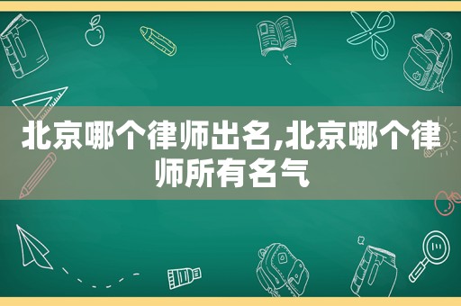 北京哪個律師出名,北京哪個律師所有名氣