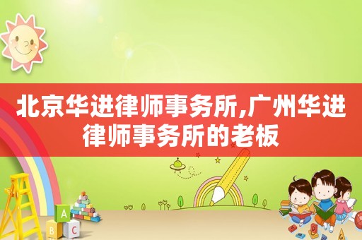 北京華進(jìn)律師事務(wù)所,廣州華進(jìn)律師事務(wù)所的老板