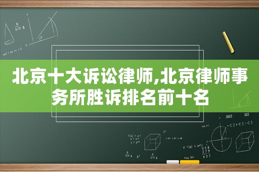 北京十大訴訟律師,北京律師事務所勝訴排名前十名