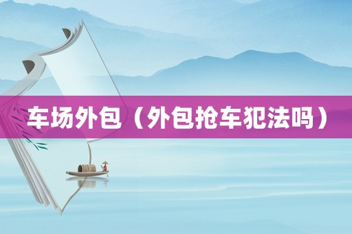 車場外包（外包搶車犯法嗎）