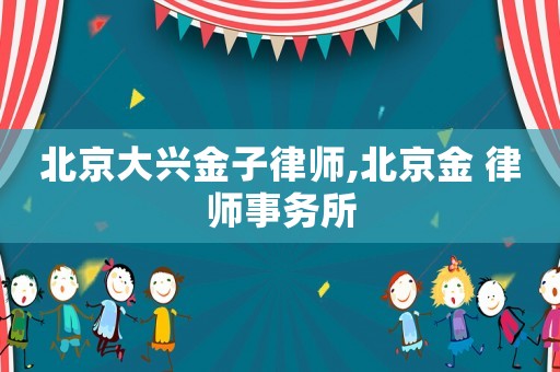 北京大興金子律師,北京金 律師事務所