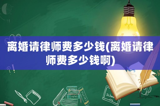 離婚請律師費(fèi)多少錢(離婚請律師費(fèi)多少錢啊)