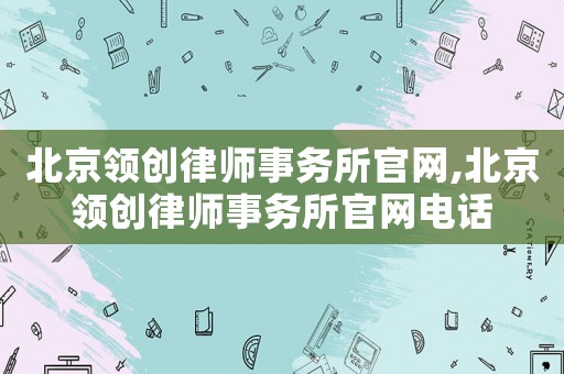北京領創律師事務所官網,北京領創律師事務所官網電話