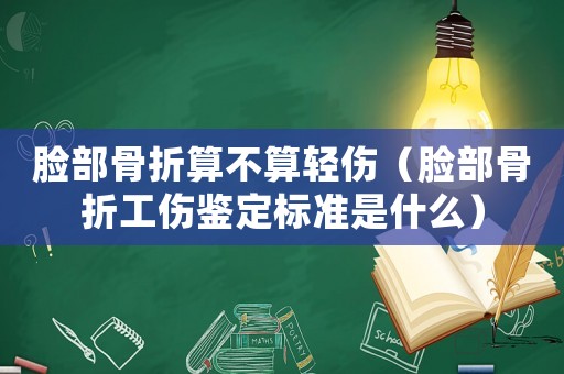 臉部骨折算不算輕傷（臉部骨折工傷鑒定標準是什么）