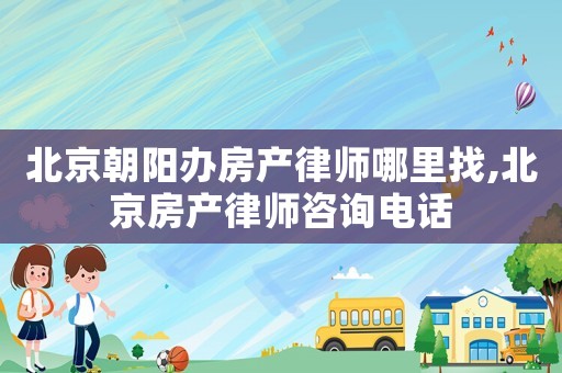 北京朝陽(yáng)辦房產(chǎn)律師哪里找,北京房產(chǎn)律師咨詢(xún)電話(huà)