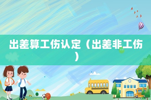 出差算工傷認(rèn)定（出差非工傷）