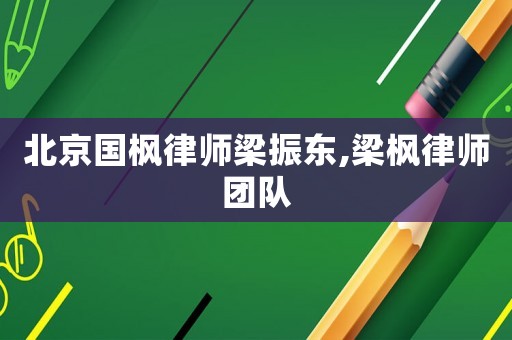 北京國(guó)楓律師梁振東,梁楓律師團(tuán)隊(duì)