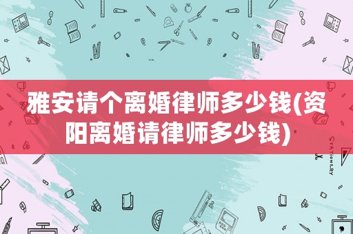 雅安請(qǐng)個(gè)離婚律師多少錢(資陽(yáng)離婚請(qǐng)律師多少錢)