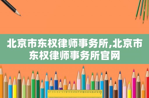 北京市東權律師事務所,北京市東權律師事務所官網