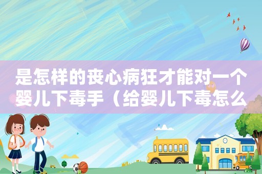 是怎樣的喪心病狂才能對一個嬰兒下毒手（給嬰兒下毒怎么定罪）