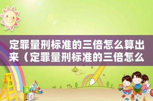 定罪量刑標(biāo)準(zhǔn)的三倍怎么算出來(lái)（定罪量刑標(biāo)準(zhǔn)的三倍怎么算）