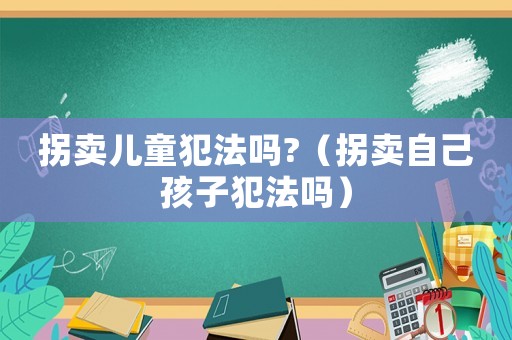 拐賣兒童犯法嗎?（拐賣自己孩子犯法嗎）
