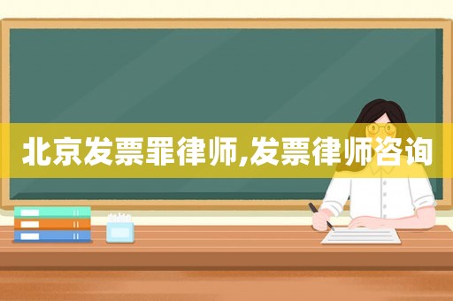 北京發(fā)票罪律師,發(fā)票律師咨詢