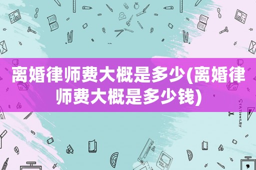 離婚律師費大概是多少(離婚律師費大概是多少錢)