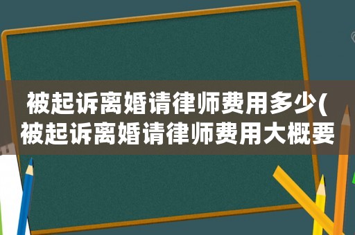 被起訴離婚請律師費用多少(被起訴離婚請律師費用大概要多少)
