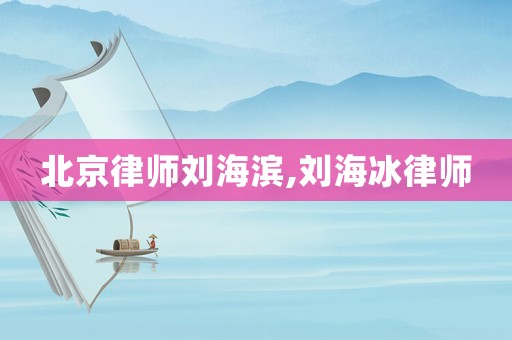 北京律師劉海濱,劉海冰律師
