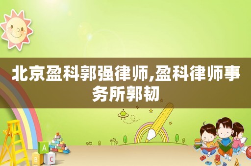 北京盈科郭強律師,盈科律師事務(wù)所郭韌