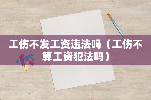 工傷不發工資違法嗎（工傷不算工資犯法嗎）