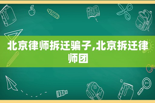 北京律師拆遷騙子,北京拆遷律師團(tuán)