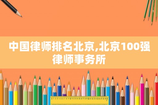 中國律師排名北京,北京100強律師事務所