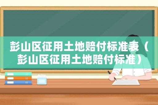 彭山區征用土地賠付標準表（彭山區征用土地賠付標準）