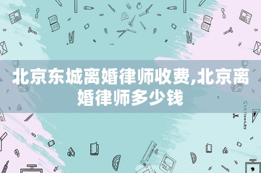 北京東城離婚律師收費,北京離婚律師多少錢