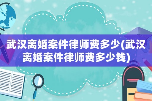 武漢離婚案件律師費多少(武漢離婚案件律師費多少錢)