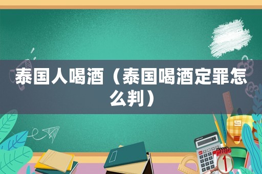 泰國人喝酒（泰國喝酒定罪怎么判）